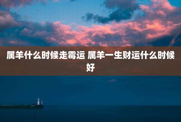 属羊什么时候走霉运 属羊一生财运什么时候好