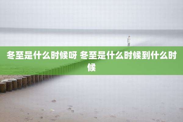 冬至是什么时候呀 冬至是什么时候到什么时候