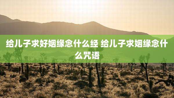 给儿子求好姻缘念什么经 给儿子求姻缘念什么咒语