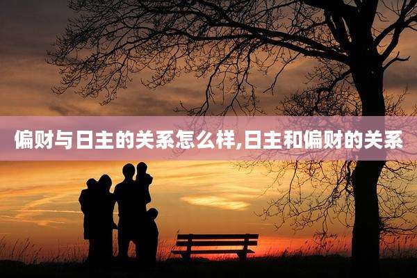 偏财与日主的关系怎么样,日主和偏财的关系