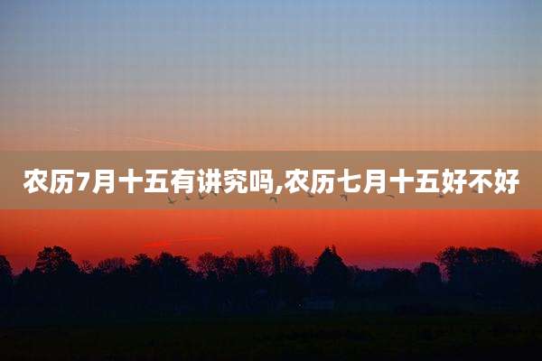 农历7月十五有讲究吗,农历七月十五好不好