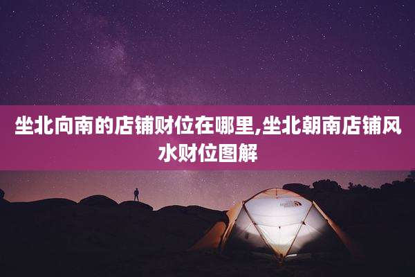 坐北向南的店铺财位在哪里,坐北朝南店铺风水财位图解