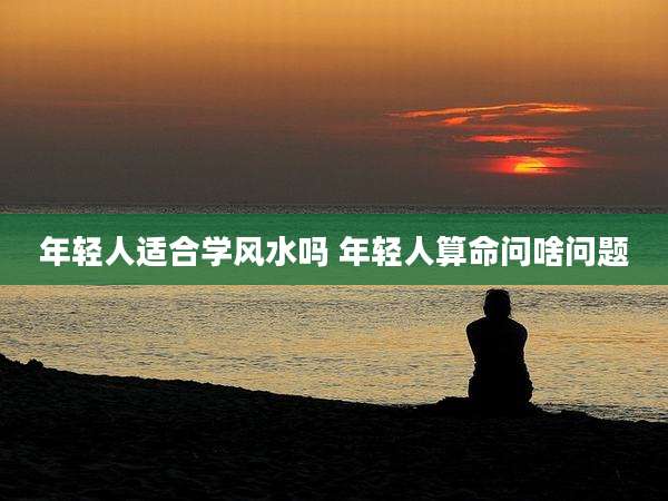 年轻人适合学风水吗 年轻人算命问啥问题