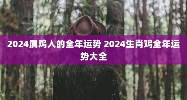 2024属鸡人的全年运势 2024生肖鸡全年运势大全