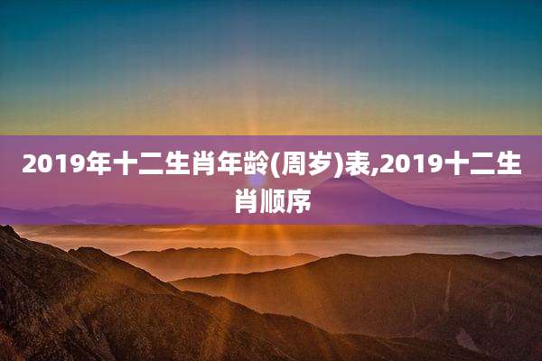 2019年十二生肖年龄(周岁)表,2019十二生肖顺序
