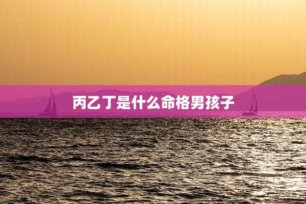丙乙丁是什么命格男孩子