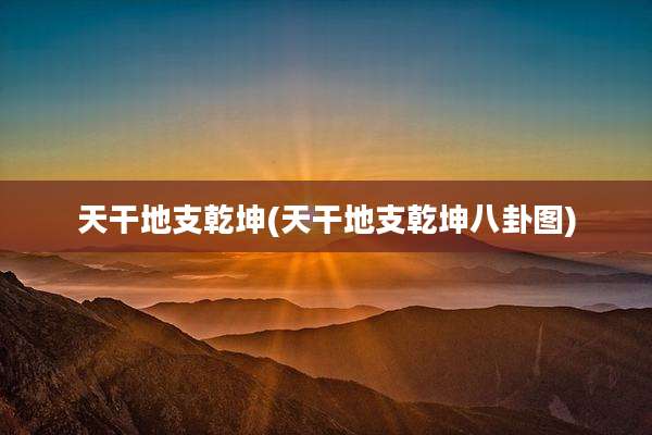 天干地支乾坤(天干地支乾坤八卦图)