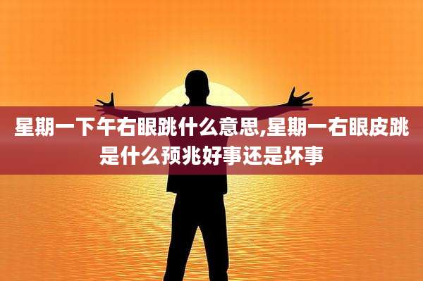 星期一下午右眼跳什么意思,星期一右眼皮跳是什么预兆好事还是坏事