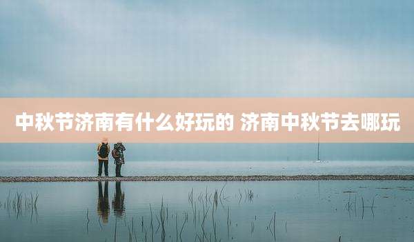 中秋节济南有什么好玩的 济南中秋节去哪玩