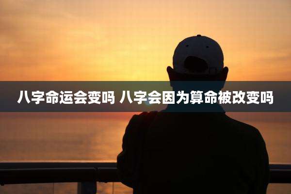 八字命运会变吗 八字会因为算命被改变吗