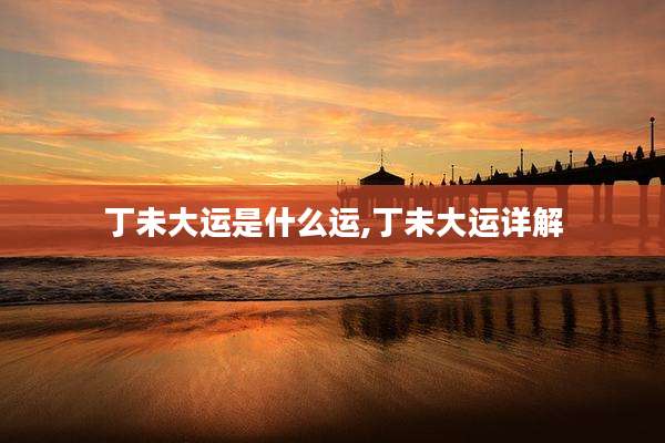 丁未大运是什么运,丁未大运详解