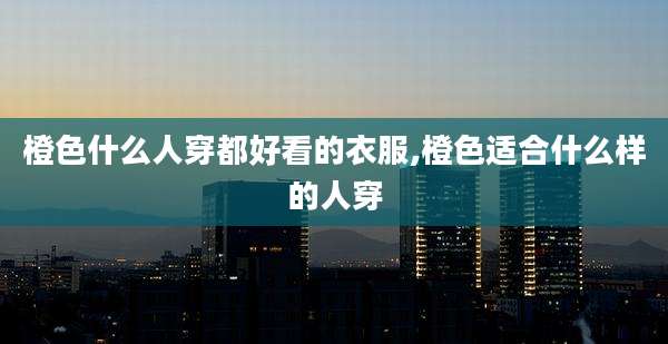 橙色什么人穿都好看的衣服,橙色适合什么样的人穿