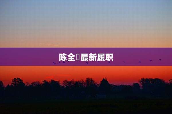 陈全囯最新履职