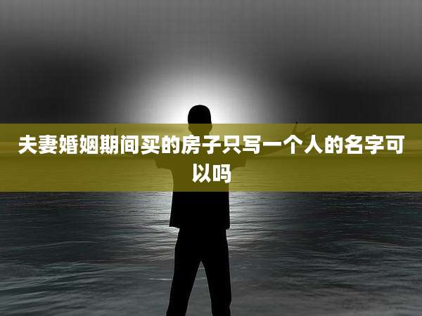 夫妻婚姻期间买的房子只写一个人的名字可以吗