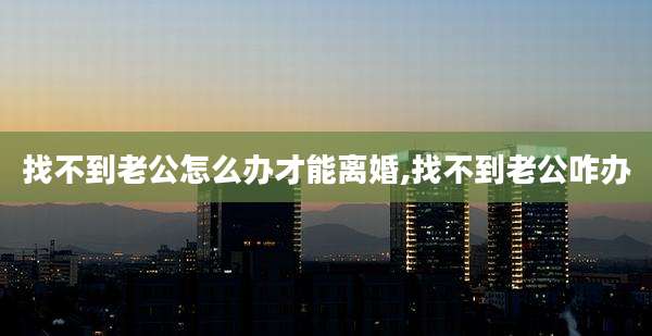 找不到老公怎么办才能离婚,找不到老公咋办