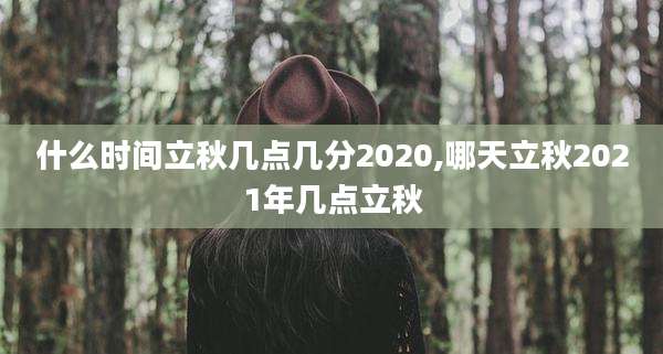 什么时间立秋几点几分2020,哪天立秋2021年几点立秋