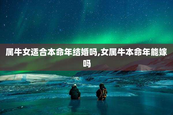 属牛女适合本命年结婚吗,女属牛本命年能嫁吗
