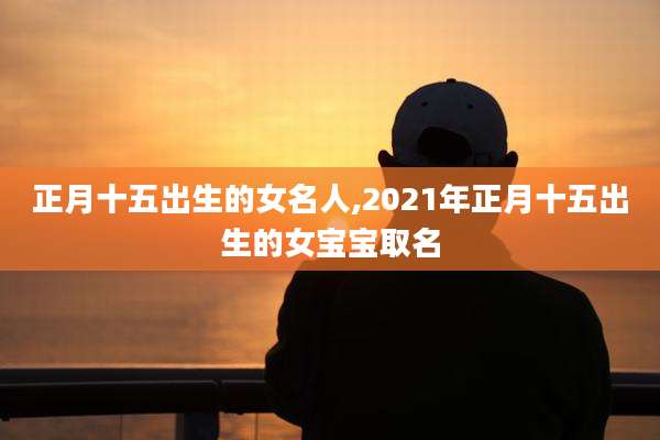 正月十五出生的女名人,2021年正月十五出生的女宝宝取名