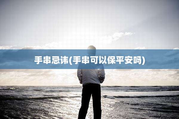 手串忌讳(手串可以保平安吗)