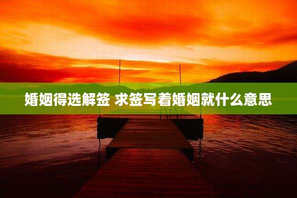 婚姻得选解签 求签写着婚姻就什么意思