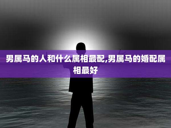 男属马的人和什么属相最配,男属马的婚配属相最好