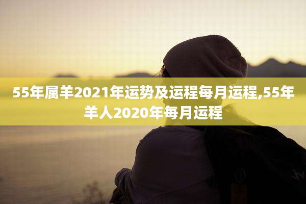 55年属羊2021年运势及运程每月运程,55年羊人2020年每月运程