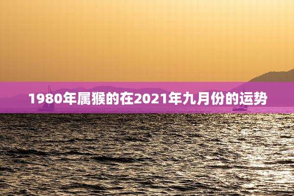 1980年属猴的在2021年九月份的运势