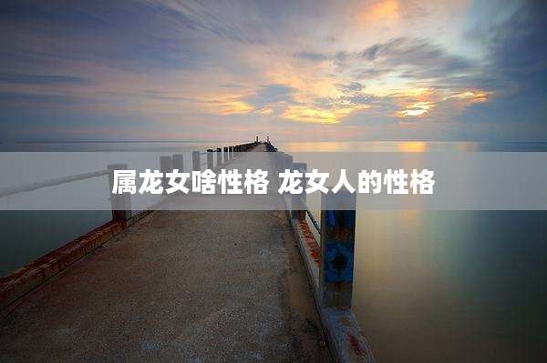 属龙女啥性格 龙女人的性格