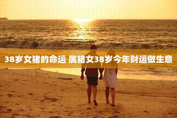 38岁女猪的命运 属猪女38岁今年财运做生意