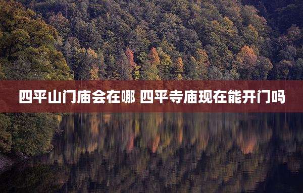 四平山门庙会在哪 四平寺庙现在能开门吗