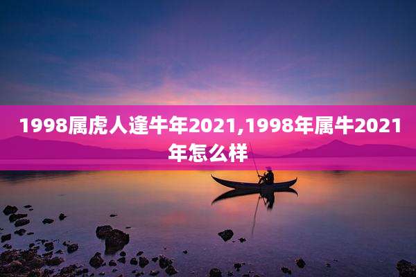 1998属虎人逢牛年2021,1998年属牛2021年怎么样
