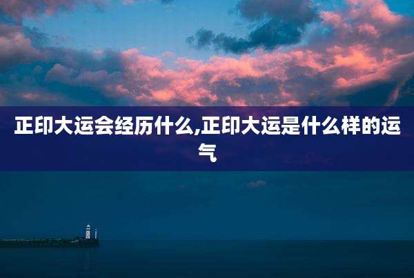 正印大运会经历什么,正印大运是什么样的运气