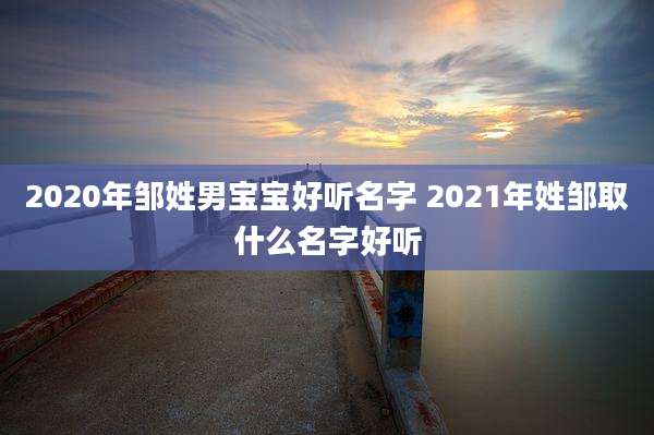 2020年邹姓男宝宝好听名字 2021年姓邹取什么名字好听