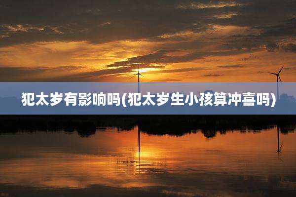 犯太岁有影响吗(犯太岁生小孩算冲喜吗)
