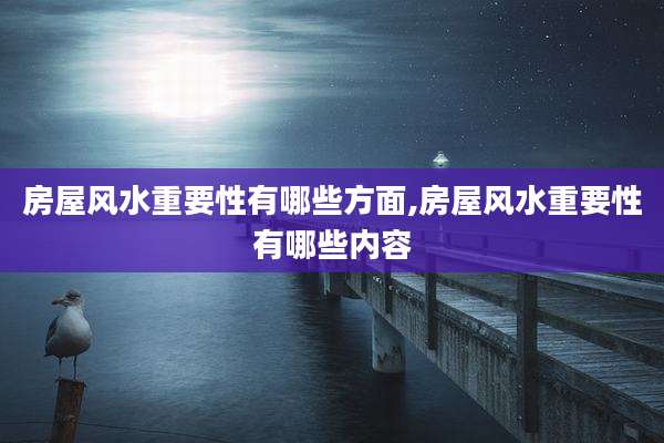 房屋风水重要性有哪些方面,房屋风水重要性有哪些内容