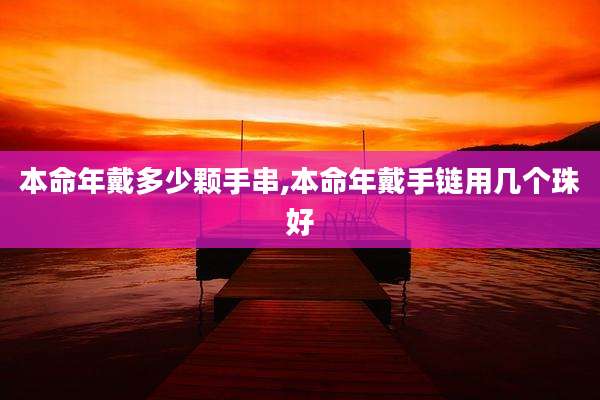 本命年戴多少颗手串,本命年戴手链用几个珠好