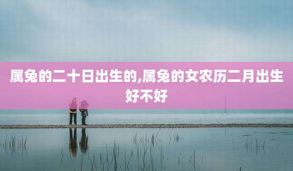 属兔的二十日出生的,属兔的女农历二月出生好不好