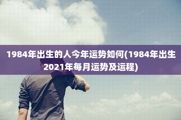 1984年出生的人今年运势如何(1984年出生2021年每月运势及运程)