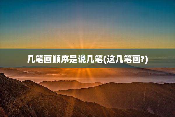 几笔画顺序是说几笔(这几笔画?)