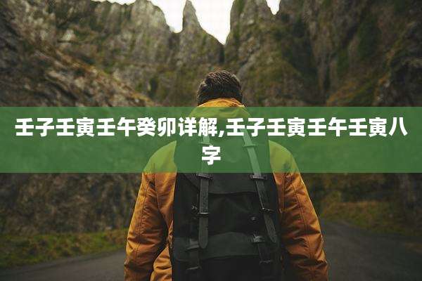 壬子壬寅壬午癸卯详解,壬子壬寅壬午壬寅八字