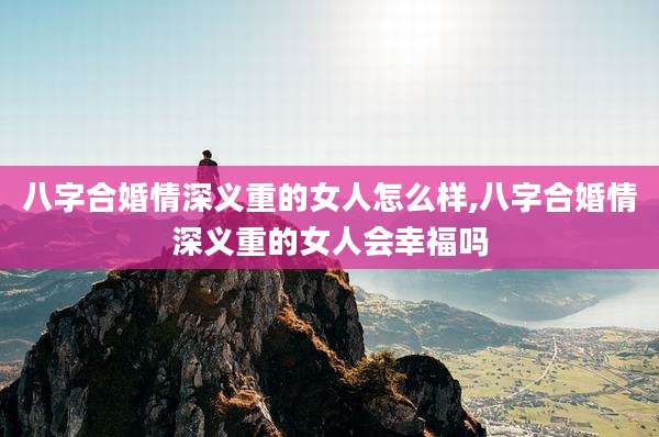 八字合婚情深义重的女人怎么样,八字合婚情深义重的女人会幸福吗