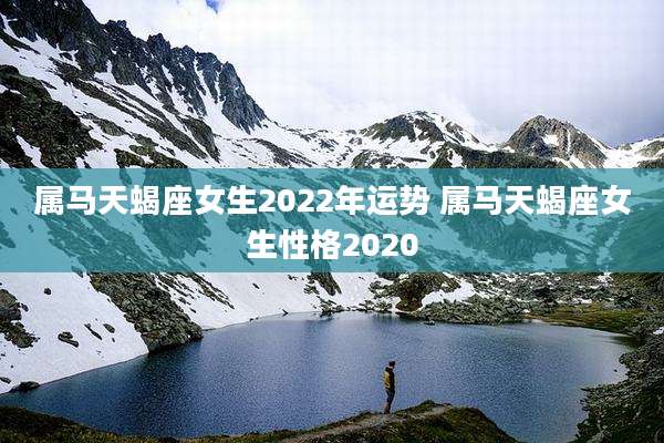 属马天蝎座女生2022年运势 属马天蝎座女生性格2020