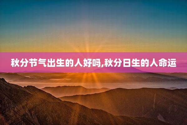 秋分节气出生的人好吗,秋分日生的人命运