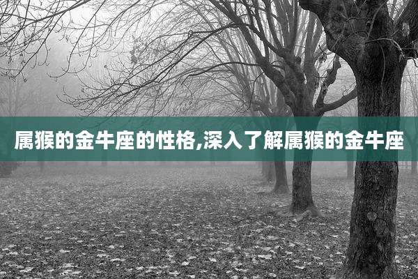 属猴的金牛座的性格,深入了解属猴的金牛座