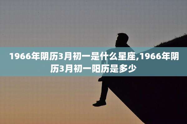 1966年阴历3月初一是什么星座,1966年阴历3月初一阳历是多少