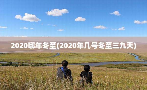 2020哪年冬至(2020年几号冬至三九天)