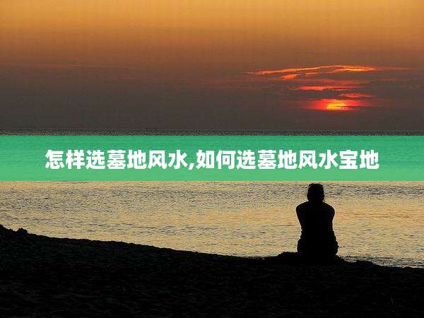 怎样选墓地风水,如何选墓地风水宝地
