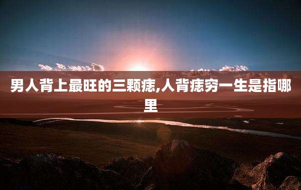 男人背上最旺的三颗痣,人背痣穷一生是指哪里
