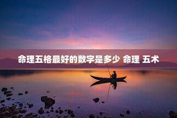 命理五格最好的数字是多少 命理 五术