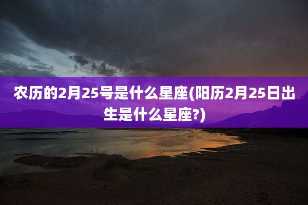 农历的2月25号是什么星座(阳历2月25日出生是什么星座?)